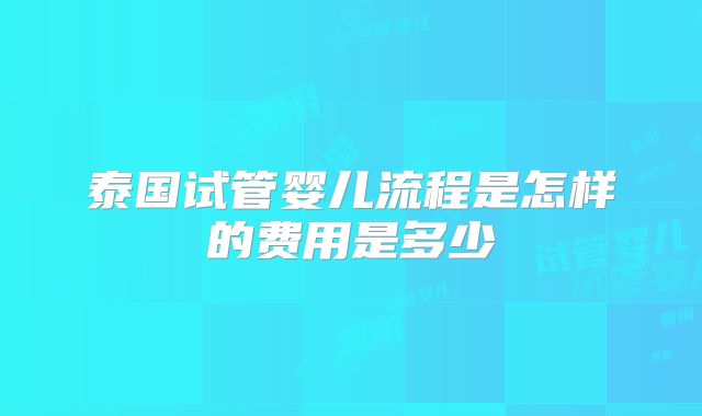 泰国试管婴儿流程是怎样的费用是多少