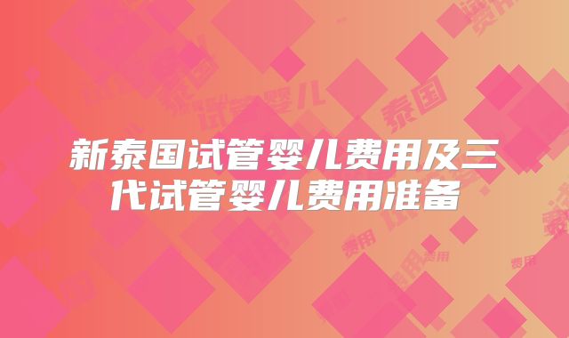 新泰国试管婴儿费用及三代试管婴儿费用准备