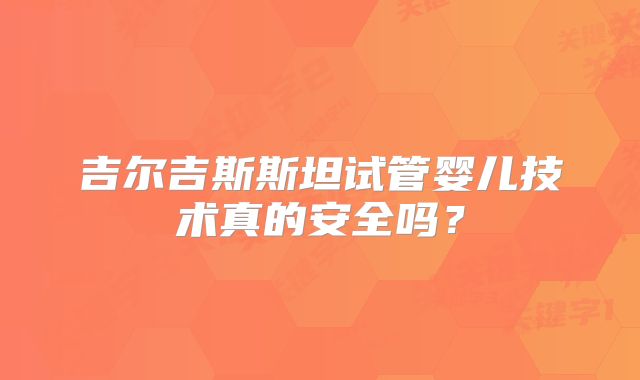 吉尔吉斯斯坦试管婴儿技术真的安全吗?