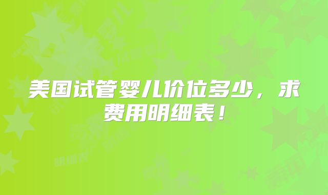 美国试管婴儿价位多少，求费用明细表！