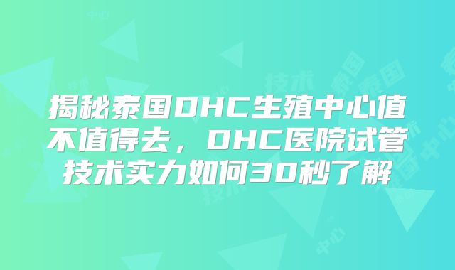 揭秘泰国DHC生殖中心值不值得去，DHC医院试管技术实力如何30秒了解
