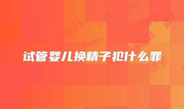 试管婴儿换精子犯什么罪