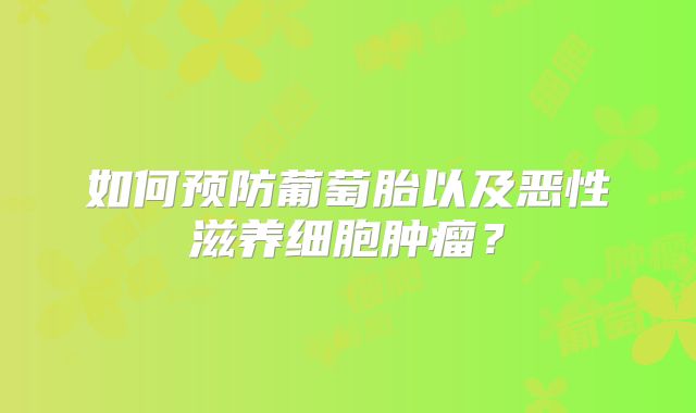 如何预防葡萄胎以及恶性滋养细胞肿瘤？