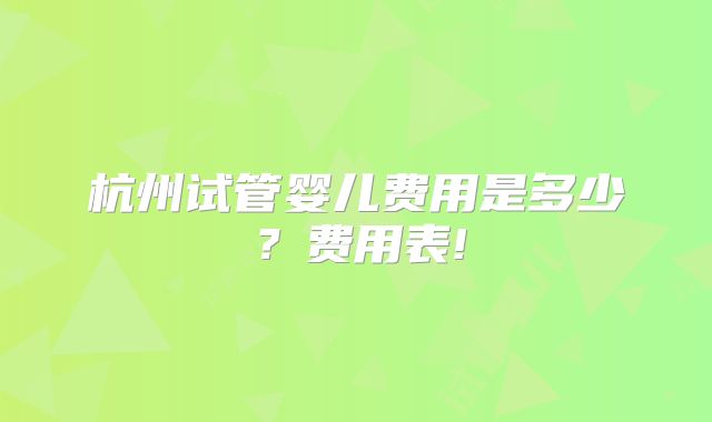 杭州试管婴儿费用是多少?费用表!
