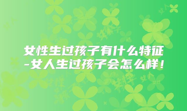 女性生过孩子有什么特征-女人生过孩子会怎么样！
