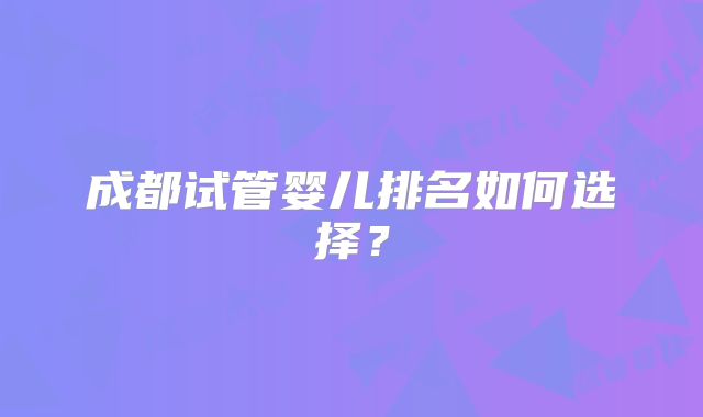 成都试管婴儿排名如何选择?