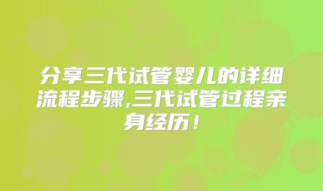 分享三代试管婴儿的详细流程步骤,三代试管过程亲身经历！