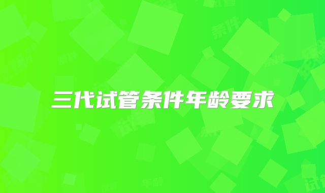 三代试管条件年龄要求