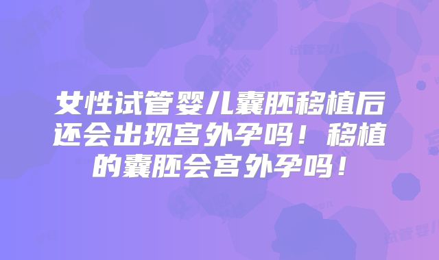 女性试管婴儿囊胚移植后还会出现宫外孕吗！移植的囊胚会宫外孕吗！