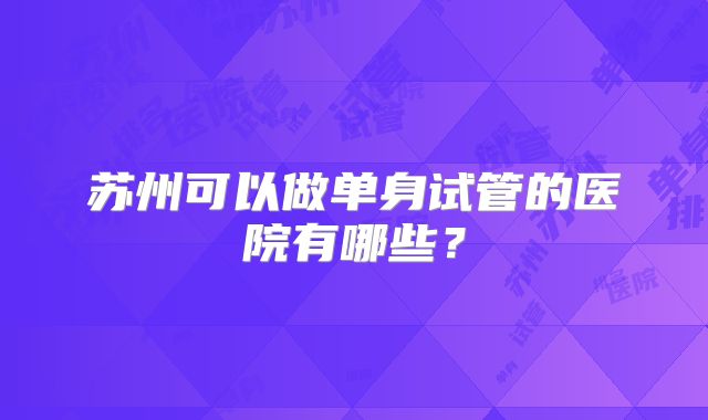 苏州可以做单身试管的医院有哪些?