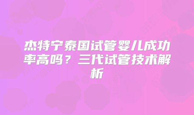 杰特宁泰国试管婴儿成功率高吗？三代试管技术解析