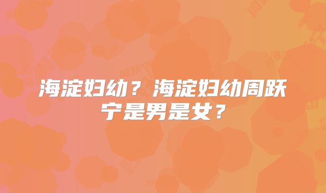 海淀妇幼？海淀妇幼周跃宁是男是女？