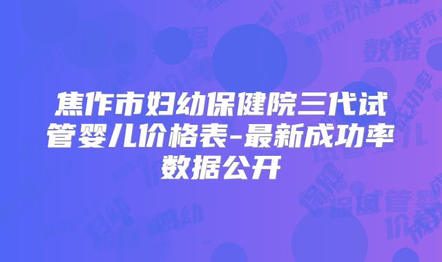 焦作市妇幼保健院三代试管婴儿价格表-最新成功率数据公开