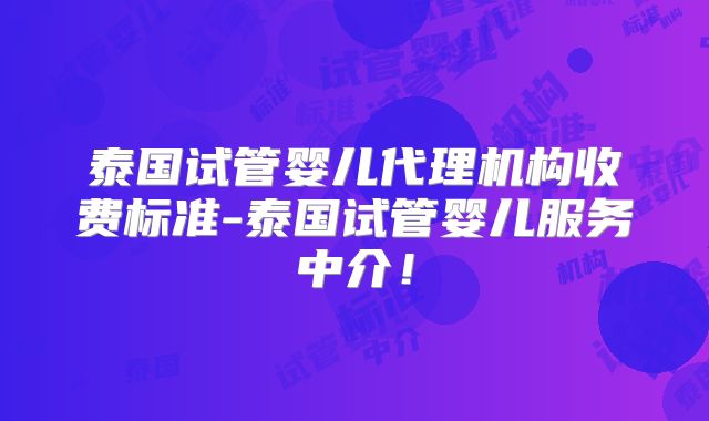 泰国试管婴儿代理机构收费标准-泰国试管婴儿服务中介!