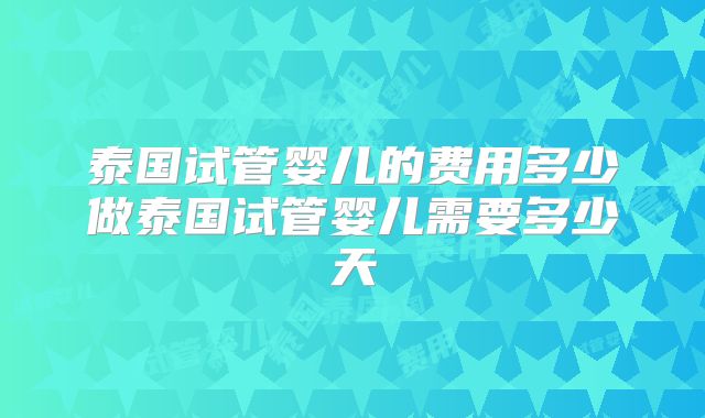 泰国试管婴儿的费用多少做泰国试管婴儿需要多少天