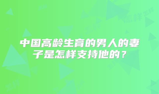 中国高龄生育的男人的妻子是怎样支持他的？
