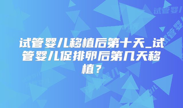 试管婴儿移植后第十天_试管婴儿促排卵后第几天移植？