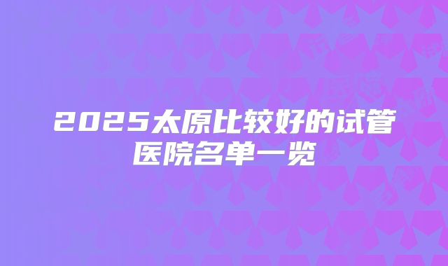 2025太原比较好的试管医院名单一览
