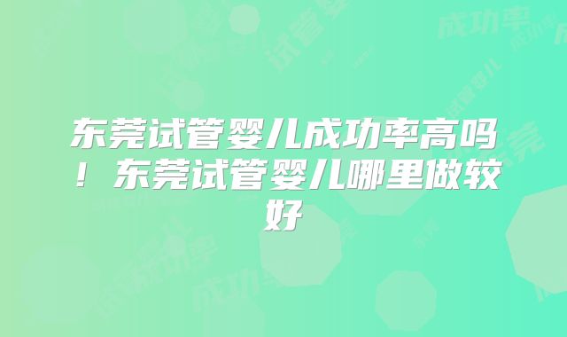 东莞试管婴儿成功率高吗!东莞试管婴儿哪里做较好