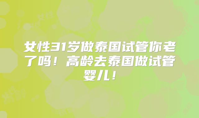 女性31岁做泰国试管你老了吗！高龄去泰国做试管婴儿！
