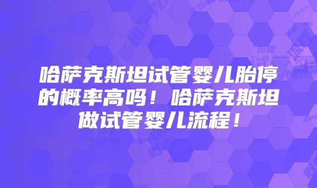 哈萨克斯坦试管婴儿胎停的概率高吗！哈萨克斯坦做试管婴儿流程！