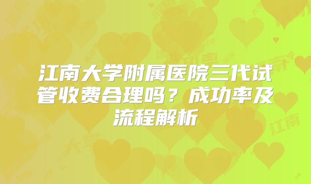 江南大学附属医院三代试管收费合理吗？成功率及流程解析
