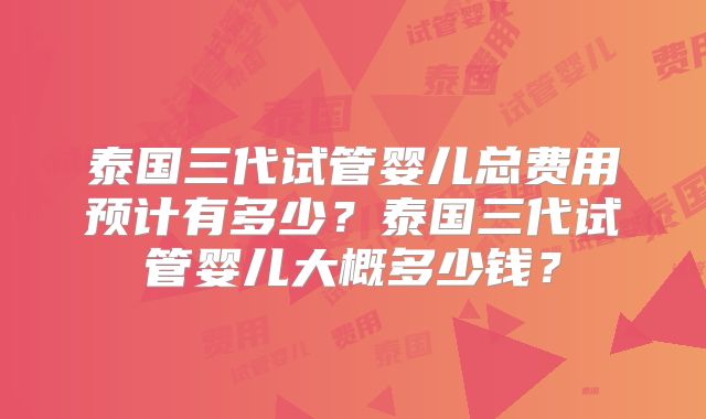 泰国三代试管婴儿总费用预计有多少？泰国三代试管婴儿大概多少钱？