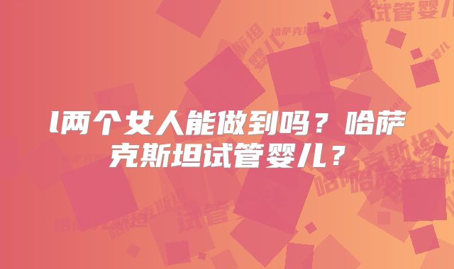 l两个女人能做到吗？哈萨克斯坦试管婴儿？
