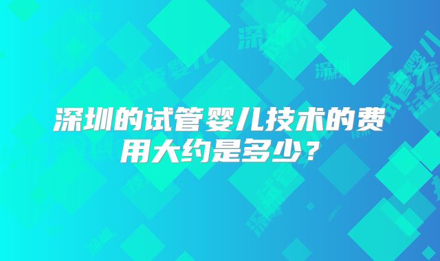 深圳的试管婴儿技术的费用大约是多少?
