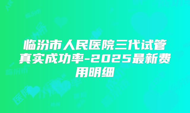 临汾市人民医院三代试管真实成功率-2025最新费用明细