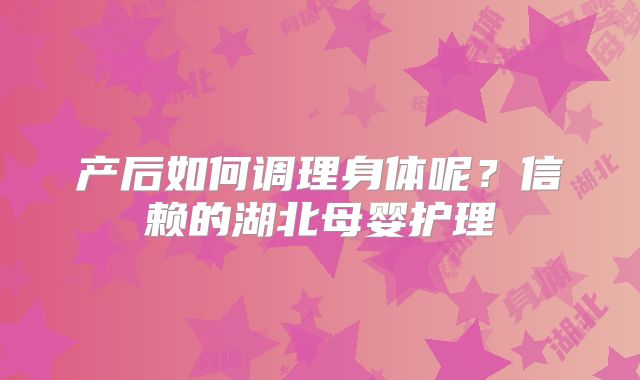 产后如何调理身体呢？信赖的湖北母婴护理
