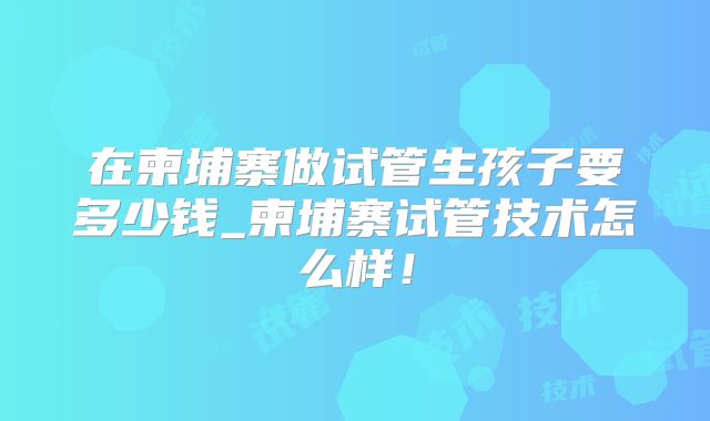 在柬埔寨做试管生孩子要多少钱_柬埔寨试管技术怎么样！