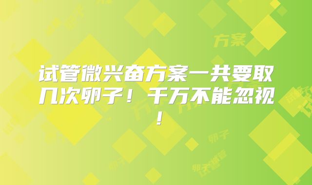 试管微兴奋方案一共要取几次卵子！千万不能忽视！