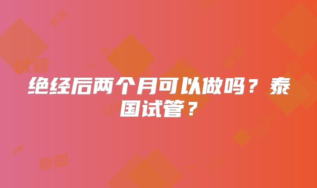 绝经后两个月可以做吗?泰国试管?