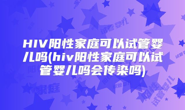 HIV阳性家庭可以试管婴儿吗(hiv阳性家庭可以试管婴儿吗会传染吗)