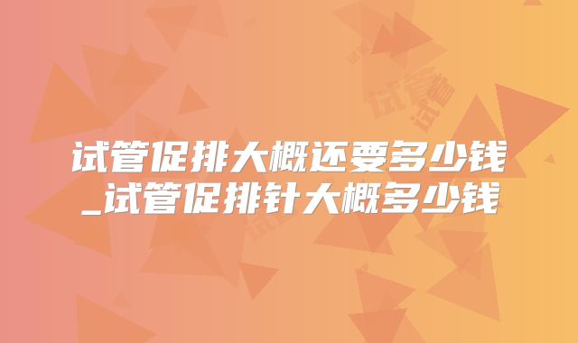 试管促排大概还要多少钱_试管促排针大概多少钱