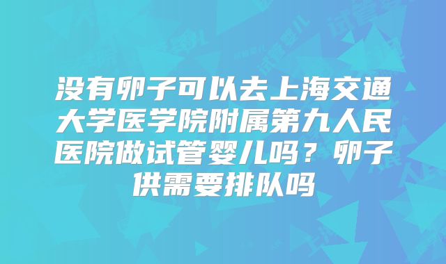 没有卵子可以去上海交通大学医学院附属第九人民医院做试管婴儿吗？卵子供需要排队吗
