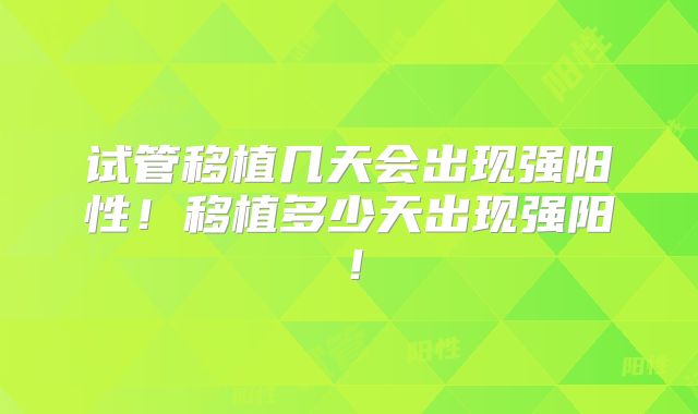 试管移植几天会出现强阳性！移植多少天出现强阳！