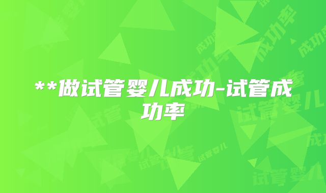 **做试管婴儿成功-试管成功率