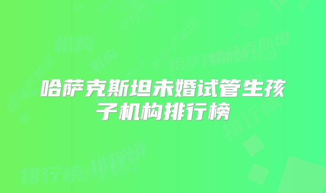 哈萨克斯坦未婚试管生孩子机构排行榜