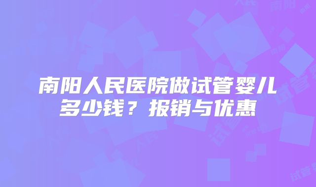 南阳人民医院做试管婴儿多少钱？报销与优惠