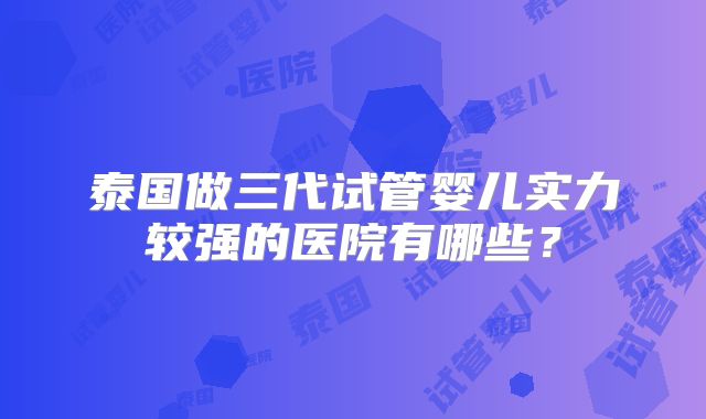 泰国做三代试管婴儿实力较强的医院有哪些?
