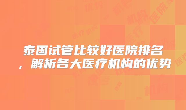 泰国试管比较好医院排名，解析各大医疗机构的优势