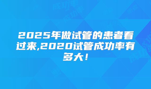 2025年做试管的患者看过来,2020试管成功率有多大!