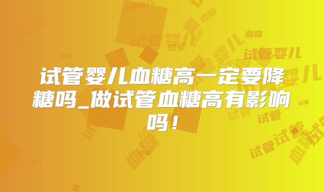 试管婴儿血糖高一定要降糖吗_做试管血糖高有影响吗!