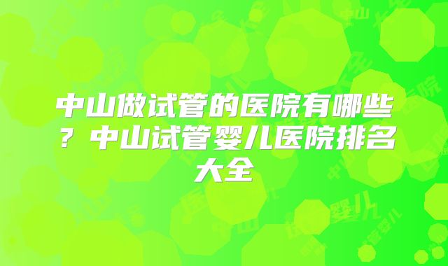 中山做试管的医院有哪些?中山试管婴儿医院排名大全
