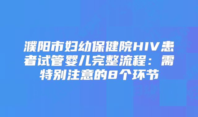 濮阳市妇幼保健院HIV患者试管婴儿完整流程：需特别注意的8个环节