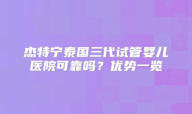 杰特宁泰国三代试管婴儿医院可靠吗？优势一览