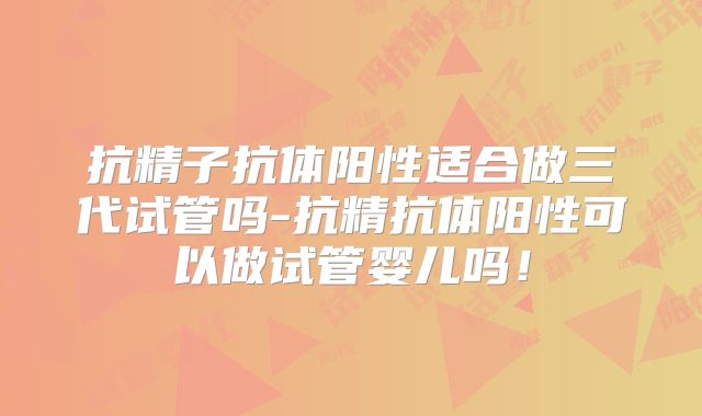 抗精子抗体阳性适合做三代试管吗-抗精抗体阳性可以做试管婴儿吗!