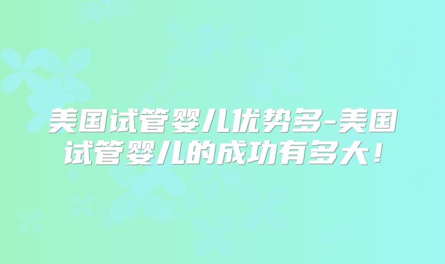美国试管婴儿优势多-美国试管婴儿的成功有多大！
